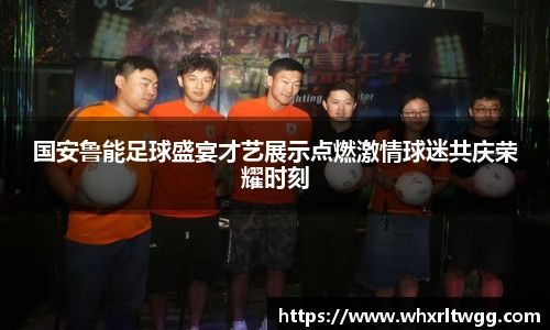 国安鲁能足球盛宴才艺展示点燃激情球迷共庆荣耀时刻